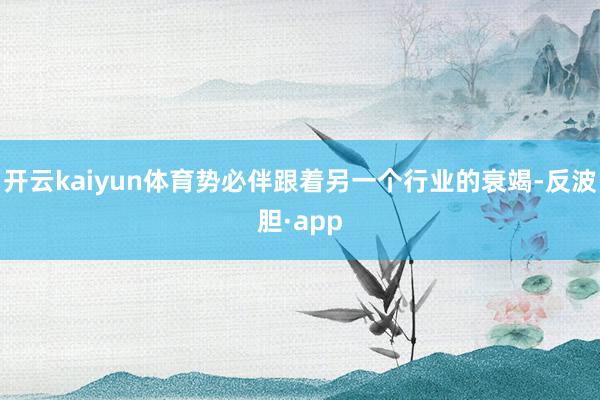 开云kaiyun体育势必伴跟着另一个行业的衰竭-反波胆·ap