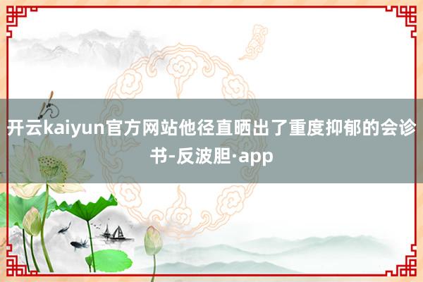 开云kaiyun官方网站他径直晒出了重度抑郁的会诊书-反波胆