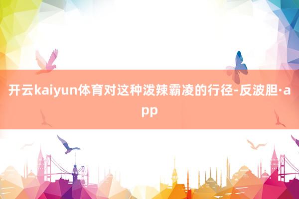 开云kaiyun体育对这种泼辣霸凌的行径-反波胆·app
