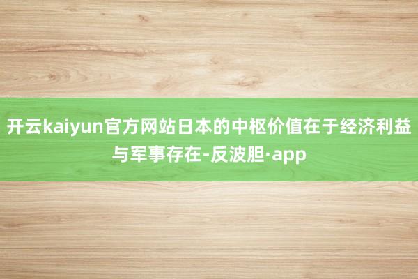 开云kaiyun官方网站日本的中枢价值在于经济利益与军事存在