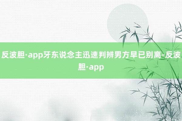 反波胆·app牙东说念主迅速判辨男方早已别离-反波胆·app