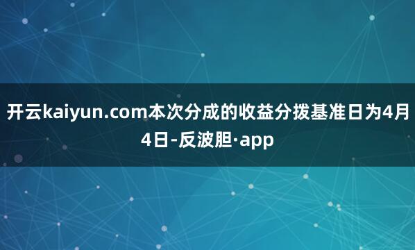 开云kaiyun.com本次分成的收益分拨基准日为4月4日-