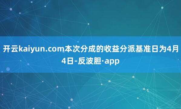 开云kaiyun.com本次分成的收益分派基准日为4月4日-