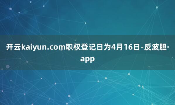 开云kaiyun.com职权登记日为4月16日-反波胆·ap