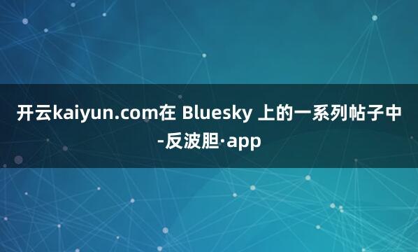 开云kaiyun.com在 Bluesky 上的一系列帖子中