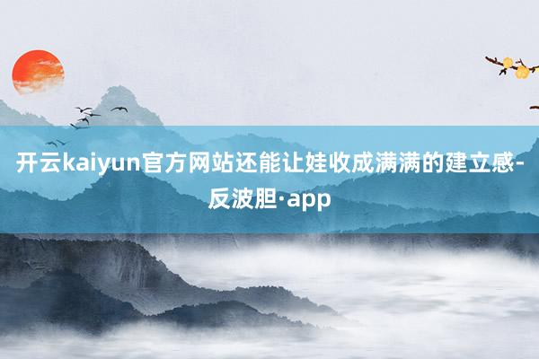 开云kaiyun官方网站还能让娃收成满满的建立感-反波胆·a