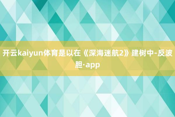 开云kaiyun体育是以在《深海迷航2》建树中-反波胆·ap