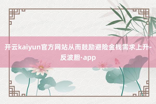 开云kaiyun官方网站从而鼓励避险金钱需求上升-反波胆·a