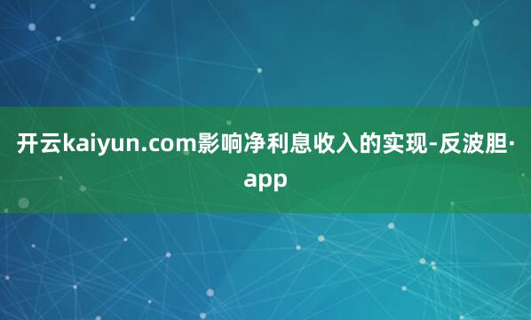 开云kaiyun.com影响净利息收入的实现-反波胆·app