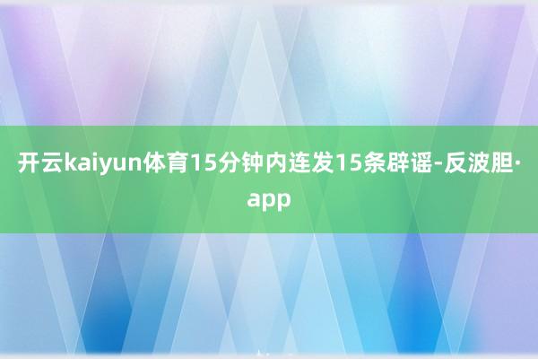 开云kaiyun体育15分钟内连发15条辟谣-反波胆·app