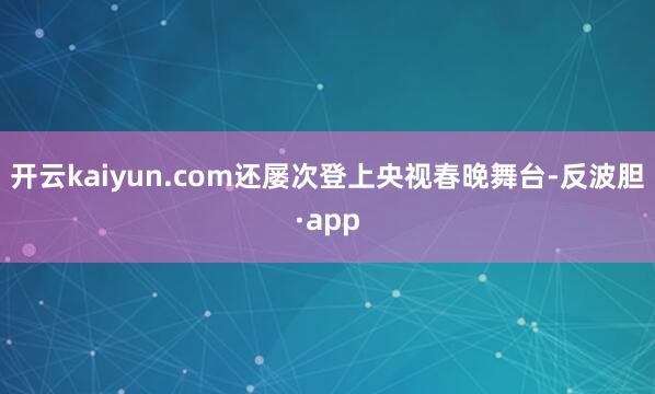 开云kaiyun.com还屡次登上央视春晚舞台-反波胆·ap