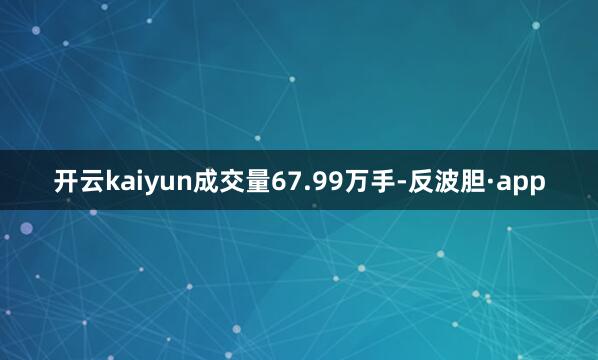 开云kaiyun成交量67.99万手-反波胆·app