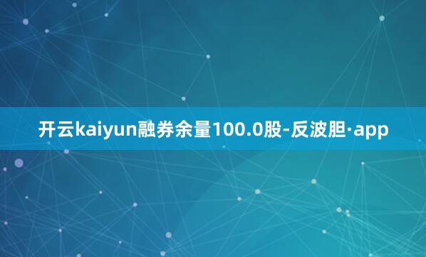 开云kaiyun融券余量100.0股-反波胆·app