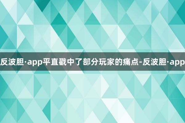 反波胆·app平直戳中了部分玩家的痛点-反波胆·app
