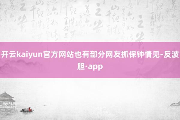 开云kaiyun官方网站也有部分网友抓保钟情见-反波胆·ap
