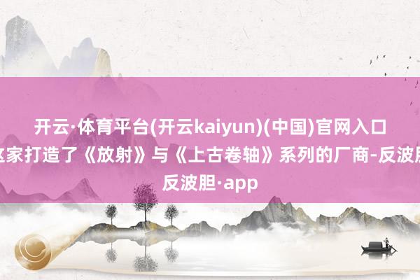 开云·体育平台(开云kaiyun)(中国)官网入口登录 这家