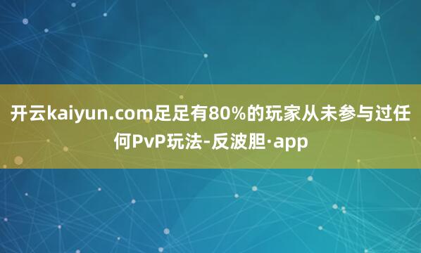 开云kaiyun.com足足有80%的玩家从未参与过任何Pv