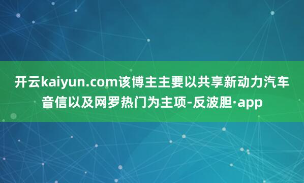 开云kaiyun.com该博主主要以共享新动力汽车音信以及网