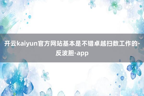 开云kaiyun官方网站基本是不错卓越扫数工作的-反波胆·app