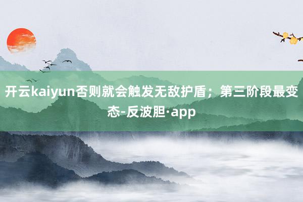 开云kaiyun否则就会触发无敌护盾;第三阶段最变态-反波胆·app