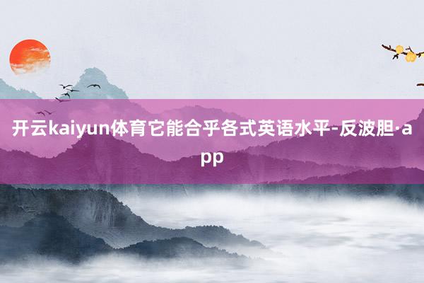 开云kaiyun体育它能合乎各式英语水平-反波胆·app