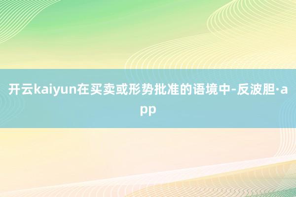 开云kaiyun在买卖或形势批准的语境中-反波胆·app