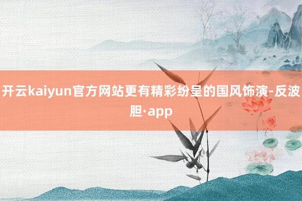 开云kaiyun官方网站更有精彩纷呈的国风饰演-反波胆·ap