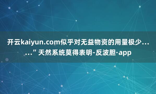 开云kaiyun.com似乎对无益物资的用量极少……”天然系