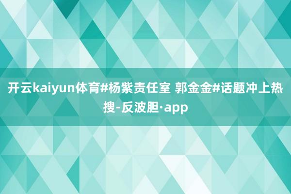 开云kaiyun体育#杨紫责任室 郭金金#话题冲上热搜-反波
