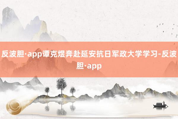 反波胆·app谭克煜奔赴延安抗日军政大学学习-反波胆·app