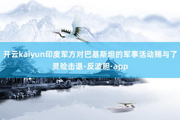 开云kaiyun印度军方对巴基斯坦的军事活动赐与了灵验击退-反波胆·app