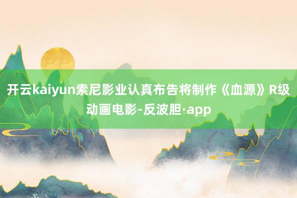 开云kaiyun索尼影业认真布告将制作《血源》R级动画电影-