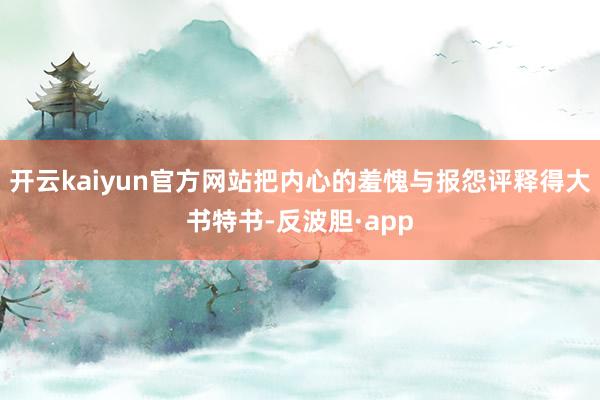 开云kaiyun官方网站把内心的羞愧与报怨评释得大书特书-反