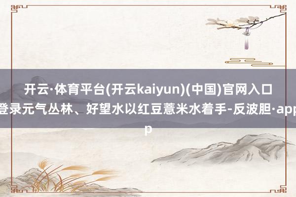 开云·体育平台(开云kaiyun)(中国)官网入口登录元气丛
