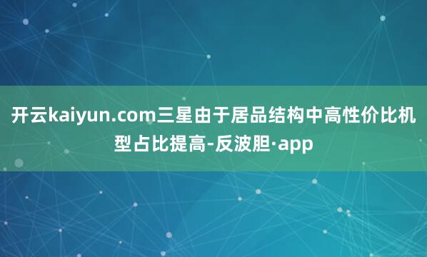 开云kaiyun.com三星由于居品结构中高性价比机型占比提