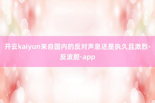 开云kaiyun来自国内的反对声息还是执久且激烈-反波胆·a
