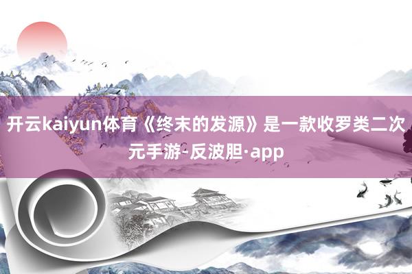 开云kaiyun体育《终末的发源》是一款收罗类二次元手游-反