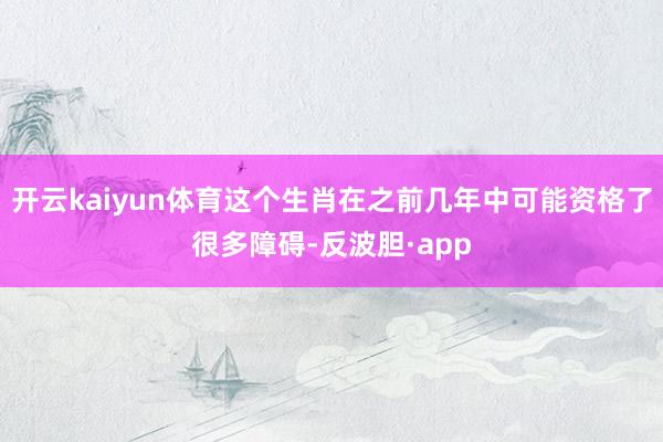 开云kaiyun体育这个生肖在之前几年中可能资格了很多障碍-