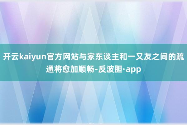 开云kaiyun官方网站与家东谈主和一又友之间的疏通将愈加顺