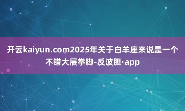 开云kaiyun.com2025年关于白羊座来说是一个不错大