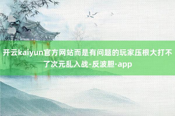 开云kaiyun官方网站而是有问题的玩家压根大打不了次元乱入
