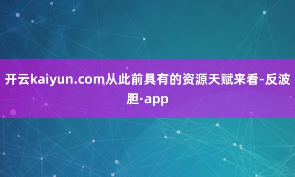 开云kaiyun.com从此前具有的资源天赋来看-反波胆·a
