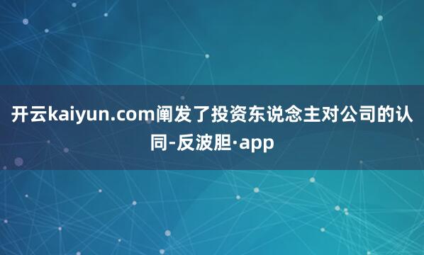 开云kaiyun.com阐发了投资东说念主对公司的认同-反波