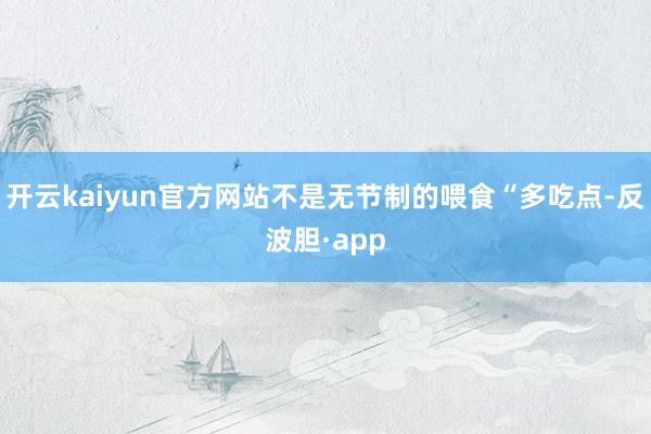 开云kaiyun官方网站不是无节制的喂食“多吃点-反波胆·a
