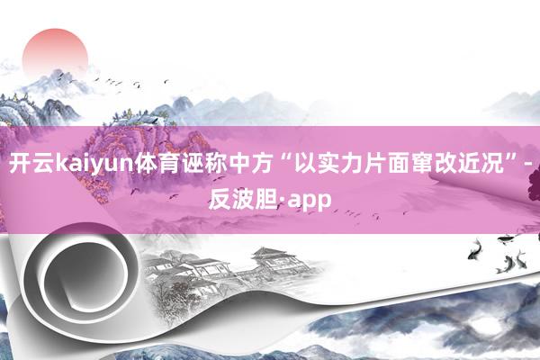 开云kaiyun体育诬称中方“以实力片面窜改近况”-反波胆·
