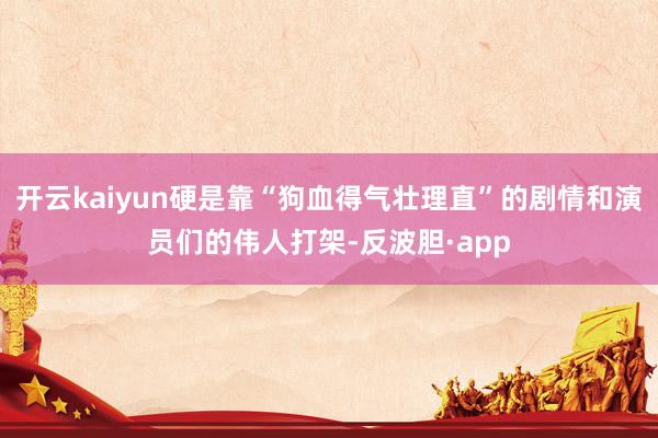 开云kaiyun硬是靠“狗血得气壮理直”的剧情和演员们的伟人