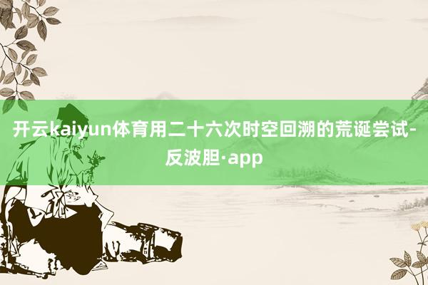 开云kaiyun体育用二十六次时空回溯的荒诞尝试-反波胆·a