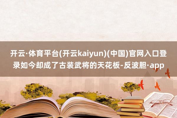 开云·体育平台(开云kaiyun)(中国)官网入口登录如今却