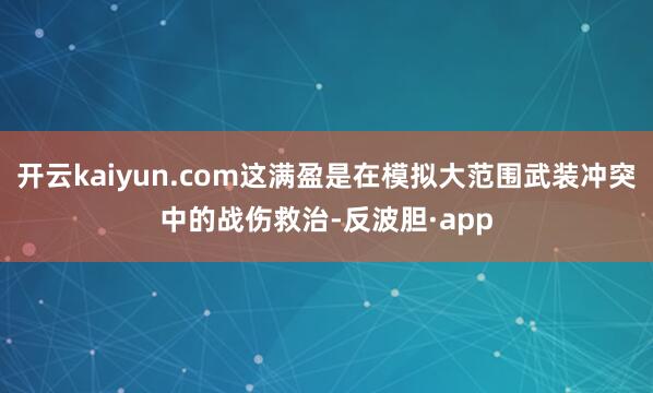 开云kaiyun.com这满盈是在模拟大范围武装冲突中的战伤
