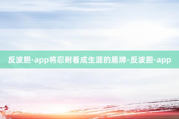反波胆·app将忍耐看成生涯的盾牌-反波胆·app